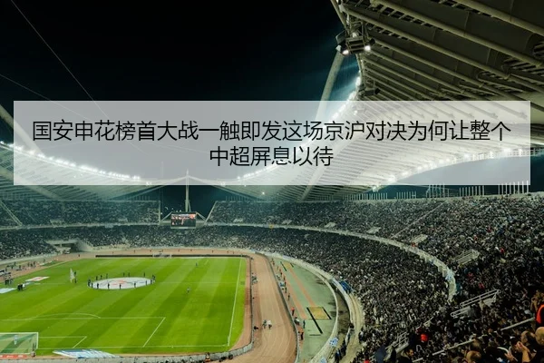 国安申花榜首大战一触即发这场京沪对决为何让整个中超屏息以待