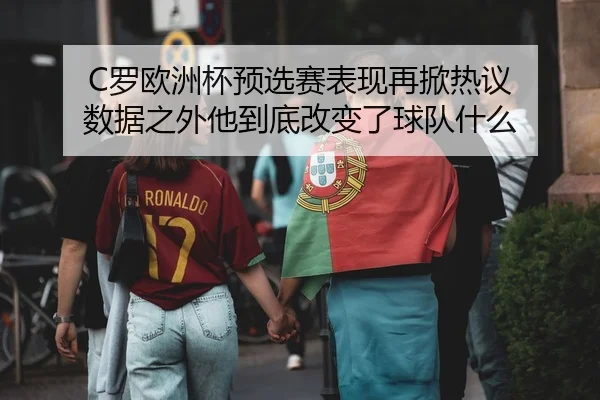 C罗欧洲杯预选赛表现再掀热议 数据之外他到底改变了球队什么