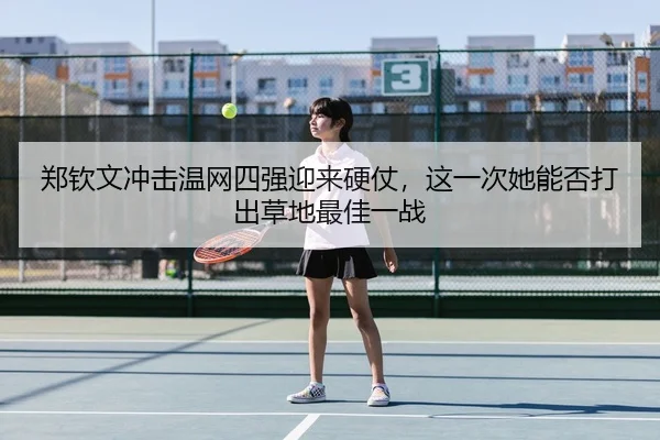 郑钦文冲击温网四强迎来硬仗，这一次她能否打出草地最佳一战